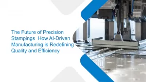 The Future of Precision Stampings How AI-Driven Manufacturing is Redefining Quality and Efficiency