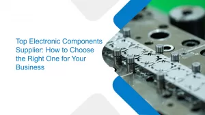 Top Electronic Components Supplier: How to Choose the Right One for Your Business